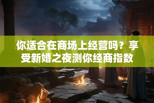 你适合在商场上经营吗？享受新婚之夜测你经商指数