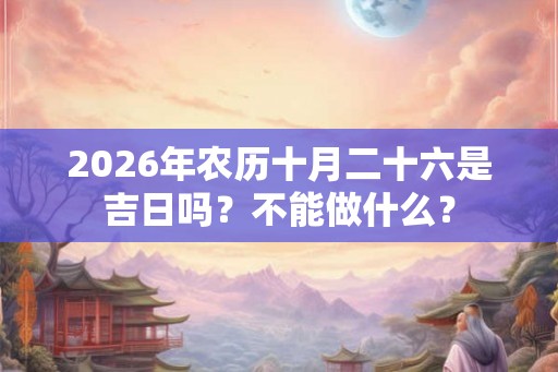 2026年农历十月二十六是吉日吗?不能做什么? 2026年农历十月二十六是吉日吗?不能做什么?