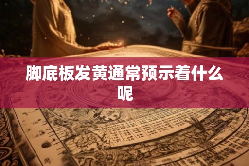 脚底板发黄通常预示着什么呢