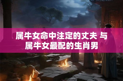 属牛女命中注定的丈夫 与属牛女最配的生肖男
