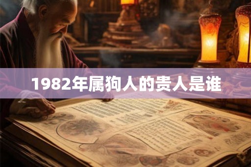 1982年属狗人的贵人是谁 1982年属狗人的贵人是谁