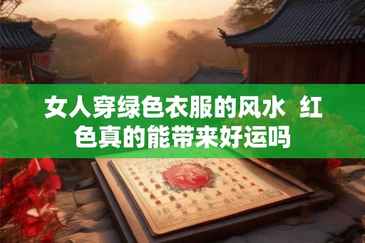女人穿绿色衣服的风水  红色真的能带来好运吗