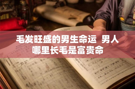 毛发旺盛的男生命运  男人哪里长毛是富贵命