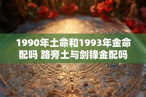 1990年土命和1993年金命配吗 路旁土与剑锋金配吗