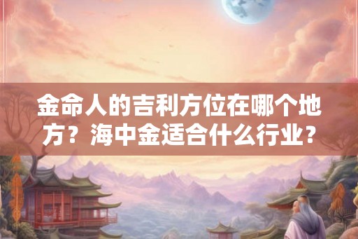金命人的吉利方位在哪个地方？海中金适合什么行业？