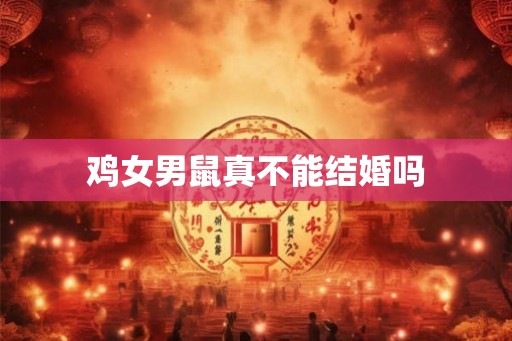 鸡女男鼠真不能结婚吗 鸡女男鼠真不能结婚吗
