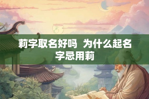 莉字取名好吗  为什么起名字忌用莉