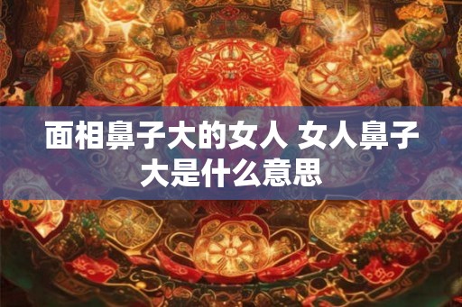 面相鼻子大的女人 女人鼻子大是什么意思
