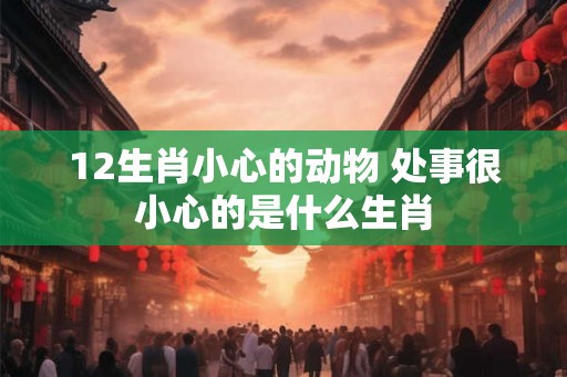 12生肖小心的动物 处事很小心的是什么生肖