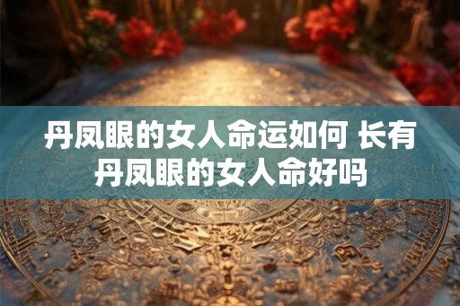 丹凤眼的女人命运如何 长有丹凤眼的女人命好吗 丹凤眼的女人命运如何 长有丹凤眼的女人命好吗