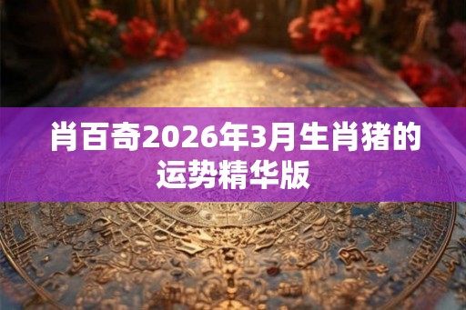 肖百奇2026年3月生肖猪的运势精华版