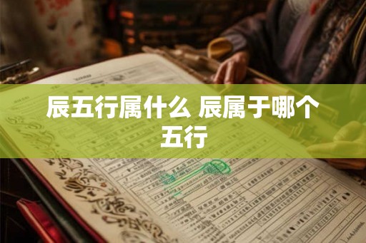 辰五行属什么 辰属于哪个五行