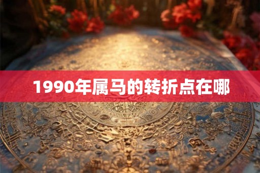 1990年属马的转折点在哪