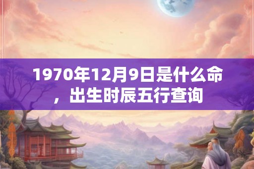 1970年12月9日是什么命，出生时辰五行查询