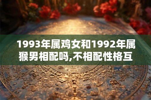 1993年属鸡女和1992年属猴男相配吗,不相配性格互补婚姻幸福