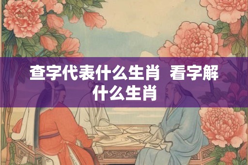 查字代表什么生肖  看字解什么生肖