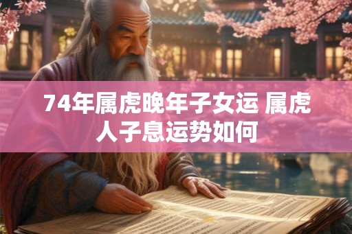 74年属虎晚年子女运 属虎人子息运势如何