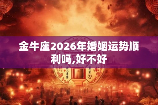 金牛座2026年婚姻运势顺利吗,好不好