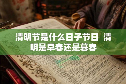 清明节是什么日子节日  清明是早春还是暮春