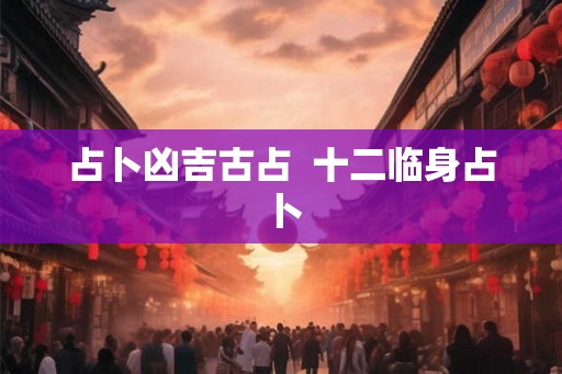 占卜凶吉古占  十二临身占卜
