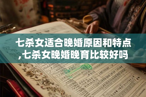 七杀女适合晚婚原因和特点,七杀女晚婚晚育比较好吗