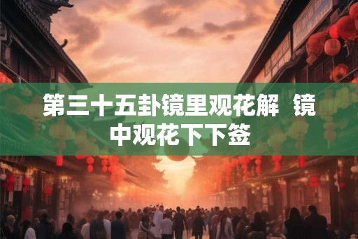 第三十五卦镜里观花解  镜中观花下下签