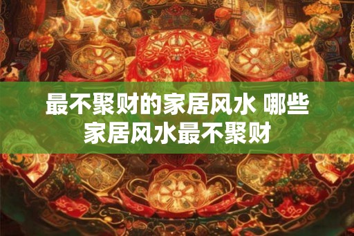 最不聚财的家居风水 哪些家居风水最不聚财