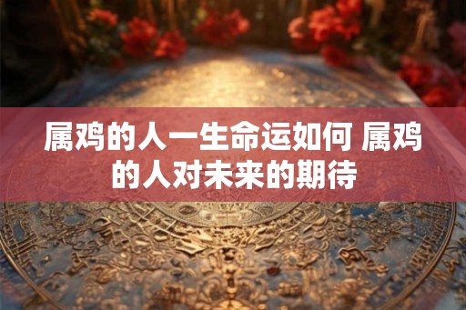 属鸡的人一生命运如何 属鸡的人对未来的期待