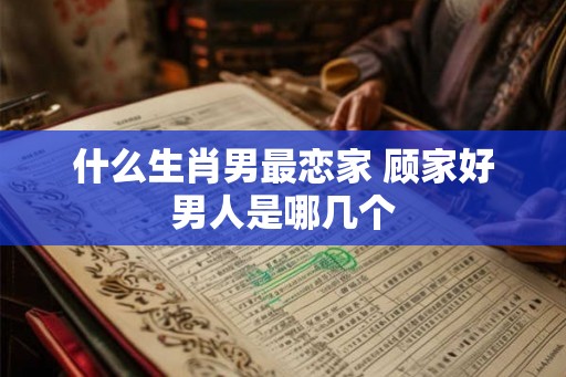 什么生肖男最恋家 顾家好男人是哪几个