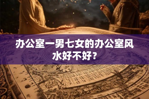 办公室一男七女的办公室风水好不好？