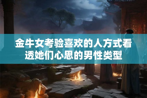 金牛女考验喜欢的人方式看透她们心思的男性类型