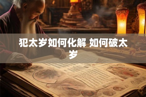 犯太岁如何化解 如何破太岁