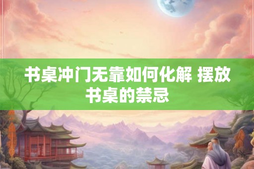 书桌冲门无靠如何化解 摆放书桌的禁忌 书桌冲门无靠如何化解 摆放书桌的禁忌