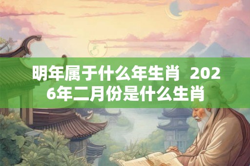 明年属于什么年生肖  2026年二月份是什么生肖