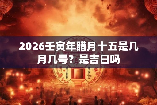 2026壬寅年腊月十五是几月几号？是吉日吗