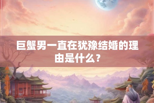 巨蟹男一直在犹豫结婚的理由是什么？
