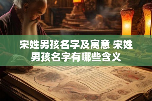 宋姓男孩名字及寓意 宋姓男孩名字有哪些含义