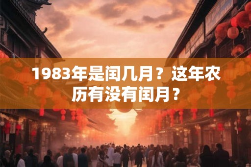 1983年是闰几月?这年农历有没有闰月? 1983年是闰几月?这年农历有没有闰月?