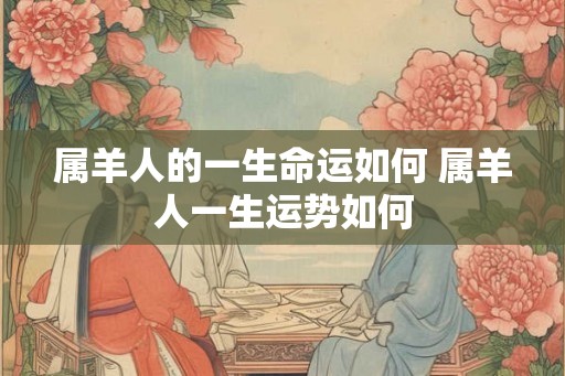 属羊人的一生命运如何 属羊人一生运势如何