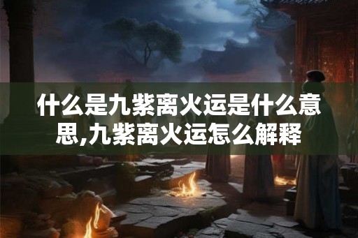 什么是九紫离火运是什么意思,九紫离火运怎么解释