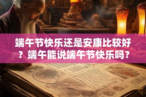 端午节快乐还是安康比较好？端午能说端午节快乐吗？