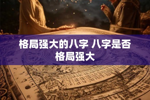 格局强大的八字 八字是否格局强大 格局强大的八字 八字是否格局强大