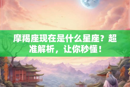 摩羯座现在是什么星座?超准解析,让你秒懂! 摩羯座现在是什么星座?超准解析,让你秒懂!
