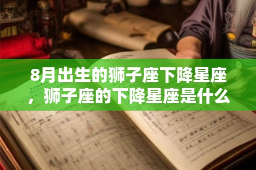 8月出生的狮子座下降星座，狮子座的下降星座是什么