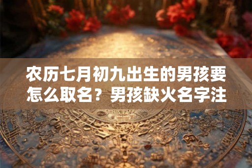 农历七月初九出生的男孩要怎么取名?男孩缺火名字注意事项。 农历七月初九出生的男孩要怎么取名?男孩缺火名字注意事项。
