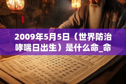 2009年5月5日(世界防治哮喘日出生)是什么命_命运如何 2009年5月5日(世界防治哮喘日出生)是什么命_命运如何