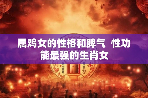属鸡女的性格和脾气  性功能最强的生肖女