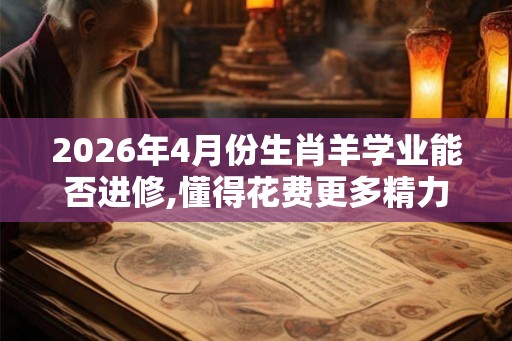 2026年4月份生肖羊学业能否进修,懂得花费更多精力