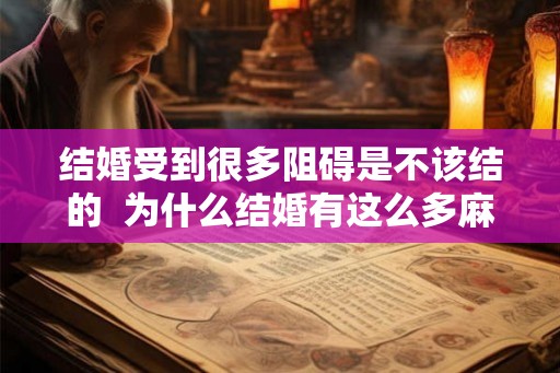 结婚受到很多阻碍是不该结的 为什么结婚有这么多麻烦事 结婚受到很多阻碍是不该结的 为什么结婚有这么多麻烦事