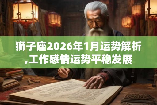 狮子座2026年1月运势解析,工作感情运势平稳发展